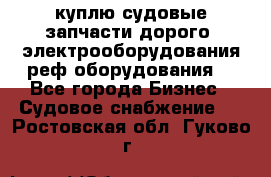 куплю судовые запчасти дорого.!электрооборудования!реф оборудования! - Все города Бизнес » Судовое снабжение   . Ростовская обл.,Гуково г.